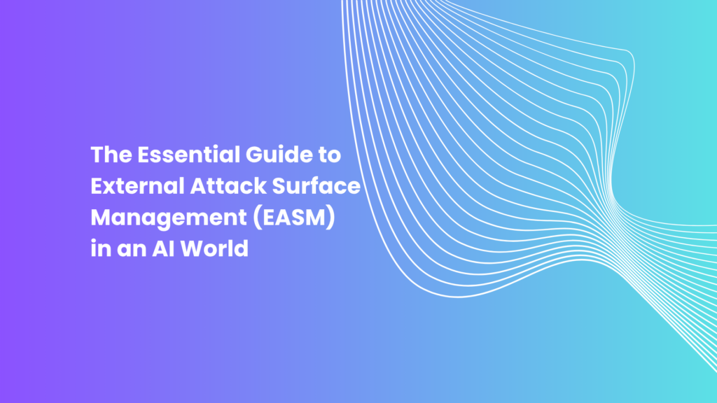 The Essential Guide to External Attack Surface Management (EASM) in an AI World