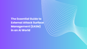 The Essential Guide to External Attack Surface Management (EASM) in an AI World